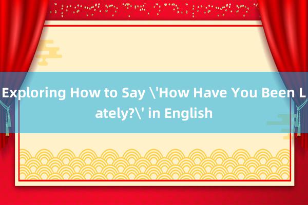 Exploring How to Say 'How Have You Been Lately?' in English