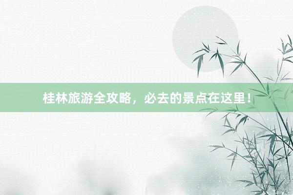 桂林旅游全攻略，必去的景点在这里！