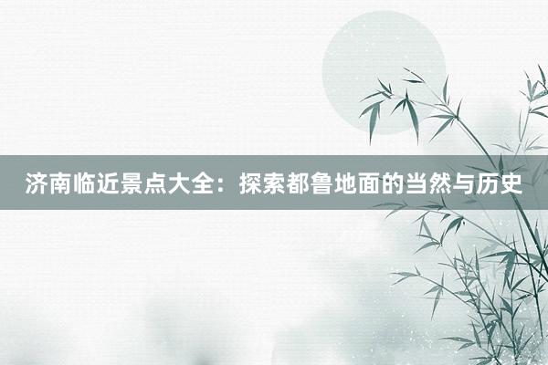 济南临近景点大全：探索都鲁地面的当然与历史