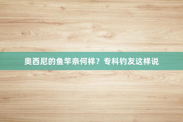奥西尼的鱼竿奈何样？专科钓友这样说