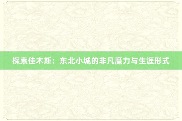 探索佳木斯：东北小城的非凡魔力与生涯形式