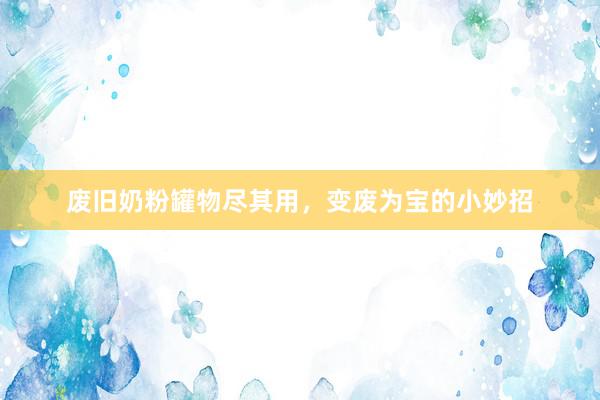 废旧奶粉罐物尽其用，变废为宝的小妙招