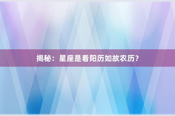 揭秘：星座是看阳历如故农历？