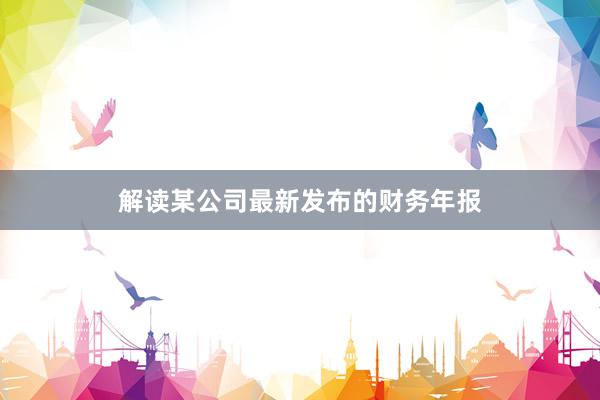 解读某公司最新发布的财务年报
