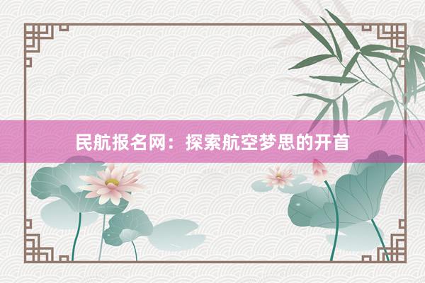 民航报名网：探索航空梦思的开首