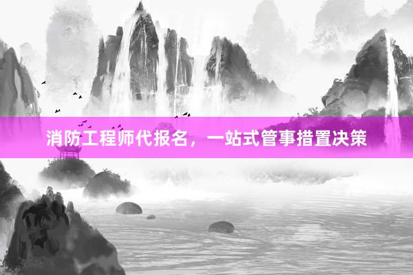 消防工程师代报名，一站式管事措置决策