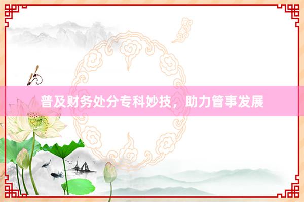 普及财务处分专科妙技，助力管事发展