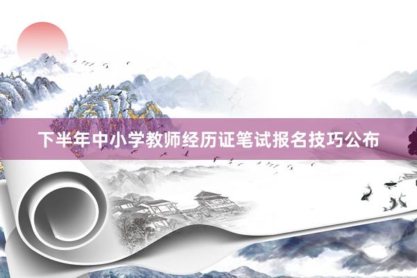 下半年中小学教师经历证笔试报名技巧公布