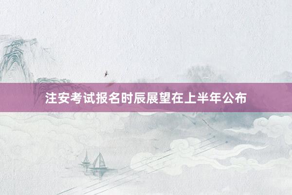 注安考试报名时辰展望在上半年公布