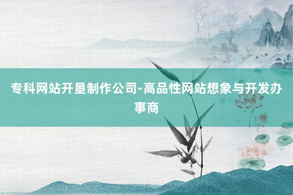 专科网站开垦制作公司-高品性网站想象与开发办事商