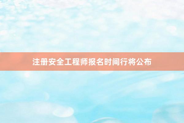 注册安全工程师报名时间行将公布