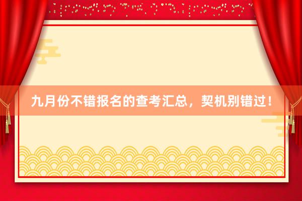 九月份不错报名的查考汇总，契机别错过！