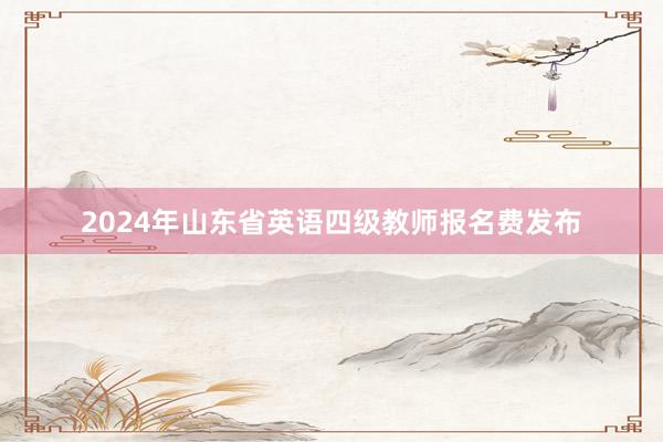 2024年山东省英语四级教师报名费发布