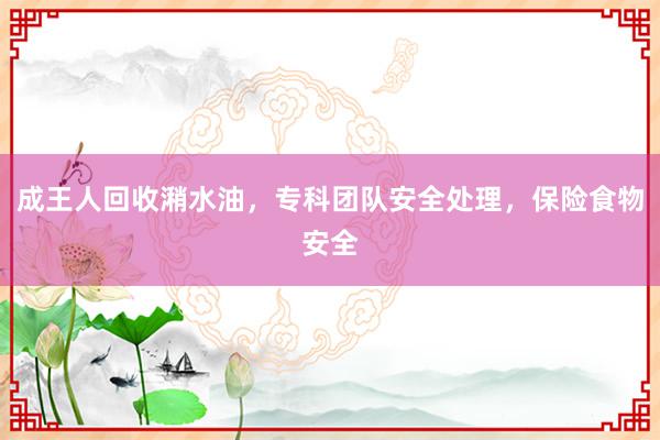 成王人回收潲水油，专科团队安全处理，保险食物安全