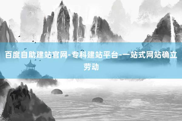 百度自助建站官网-专科建站平台-一站式网站确立劳动
