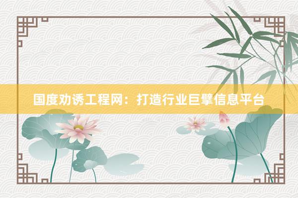 国度劝诱工程网：打造行业巨擘信息平台