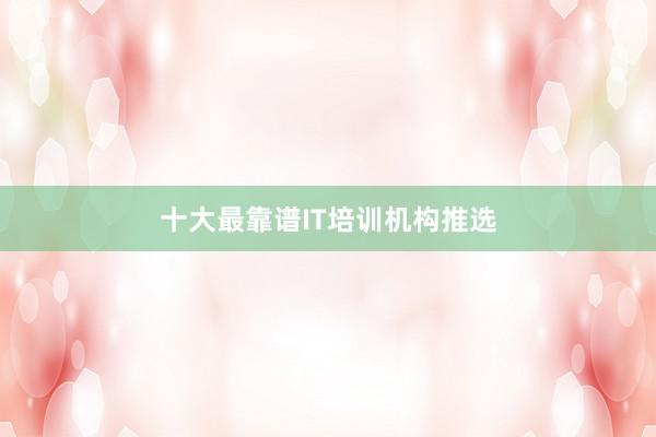 十大最靠谱IT培训机构推选