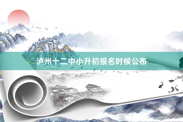 泸州十二中小升初报名时候公布