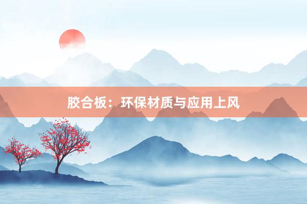 胶合板：环保材质与应用上风