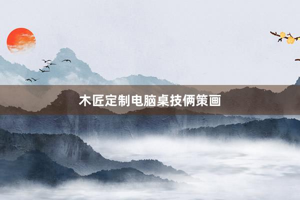 木匠定制电脑桌技俩策画
