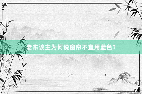 老东谈主为何说窗帘不宜用蓝色？