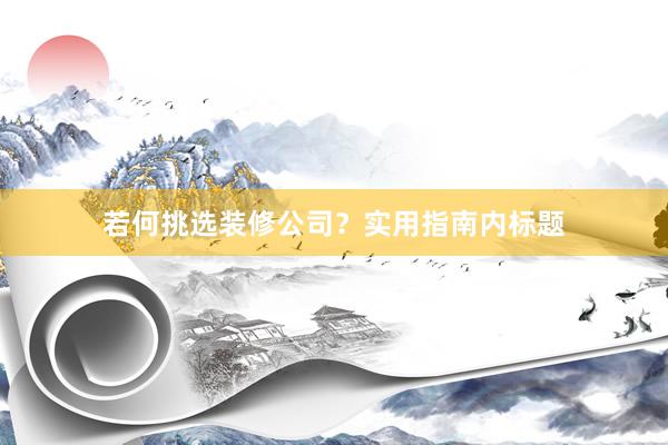 若何挑选装修公司？实用指南内标题