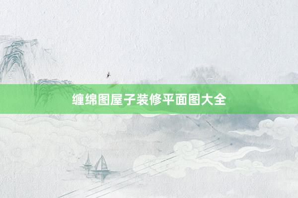 缠绵图屋子装修平面图大全