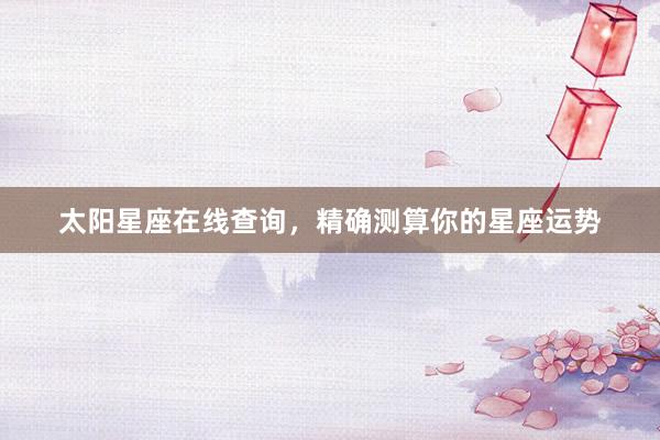 太阳星座在线查询，精确测算你的星座运势